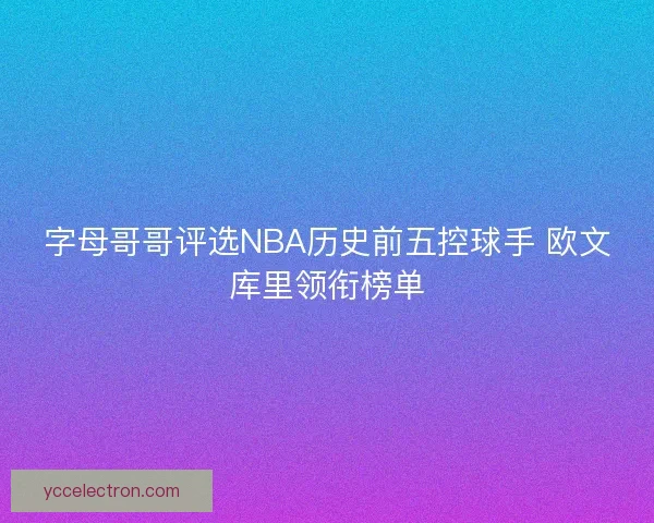 字母哥哥评选NBA历史前五控球手 欧文库里领衔榜单